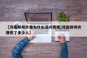 【河南郑州灾情为什么没问责呢/河南郑州灾情死了多少人】