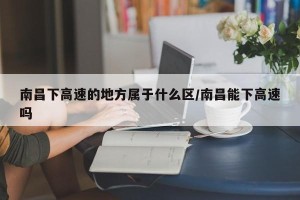 南昌下高速的地方属于什么区/南昌能下高速吗