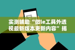 实测辅助“微le工具外透视最新版本更新内容”揭秘透视辅助万能挂用法