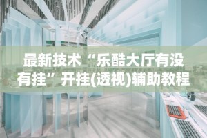 最新技术“乐酷大厅有没有挂”开挂(透视)辅助教程