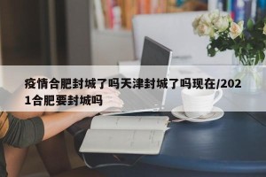 疫情合肥封城了吗天津封城了吗现在/2021合肥要封城吗