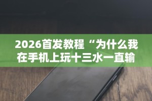 2026首发教程“为什么我在手机上玩十三水一直输”-原来有挂