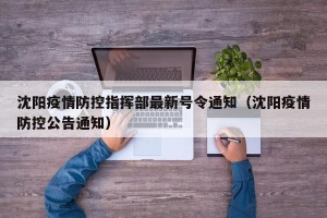 沈阳疫情防控指挥部最新号令通知（沈阳疫情防控公告通知）