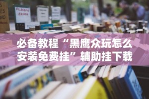 必备教程“黑鹰众玩怎么安装免费挂”辅助挂下载