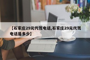 【石家庄29元代驾电话,石家庄29元代驾电话是多少】