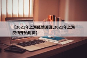 【2021年上海疫情溯源,2021年上海疫情开始时间】