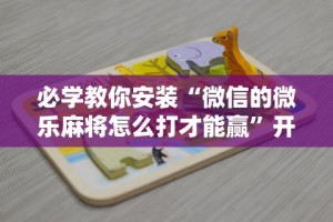 必学教你安装“微信的微乐麻将怎么打才能赢”开挂方法