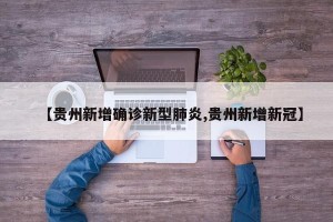 【贵州新增确诊新型肺炎,贵州新增新冠】