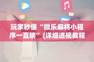 玩家秒懂“微乐麻将小程序一直输”(详细透视教程)