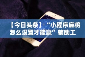 【今日头条】“小程序麻将怎么设置才能赢”辅助工具插件,揭秘技巧开挂
