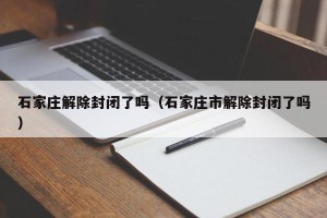 石家庄解除封闭了吗（石家庄市解除封闭了吗）
