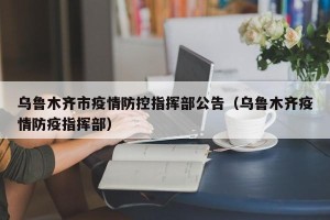 乌鲁木齐市疫情防控指挥部公告（乌鲁木齐疫情防疫指挥部）