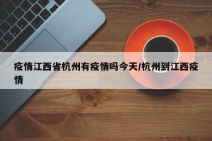 疫情江西省杭州有疫情吗今天/杭州到江西疫情