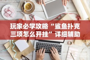 玩家必学攻略“鲨鱼扑克三项怎么开挂”详细辅助软件教程