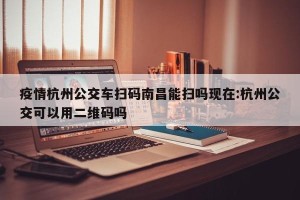 疫情杭州公交车扫码南昌能扫吗现在:杭州公交可以用二维码吗
