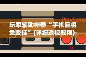 玩家辅助神器“手机麻将免费挂”(详细透视教程)-知乎