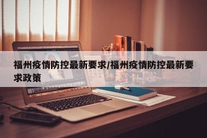 福州疫情防控最新要求/福州疫情防控最新要求政策