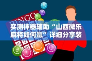 实测神器辅助“山西微乐麻将如何赢”详细分享装挂步骤