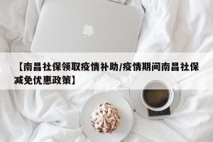 【南昌社保领取疫情补助/疫情期间南昌社保减免优惠政策】