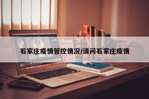 石家庄疫情管控情况/请问石家庄疫情