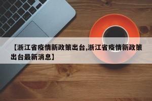 【浙江省疫情新政策出台,浙江省疫情新政策出台最新消息】
