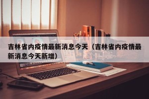吉林省内疫情最新消息今天（吉林省内疫情最新消息今天新增）