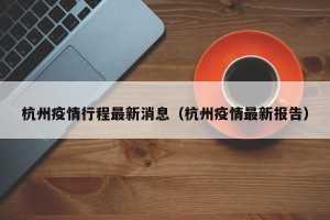 杭州疫情行程最新消息（杭州疫情最新报告）
