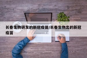 长春生物研发的新冠疫苗/长春生物出的新冠疫苗