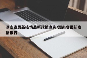 湖南省最新疫情最新政策查询/湖南省最新疫情报告