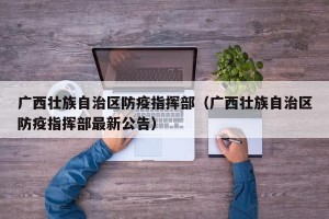 广西壮族自治区防疫指挥部（广西壮族自治区防疫指挥部最新公告）