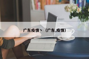 广东疫情丶（广东,疫情）