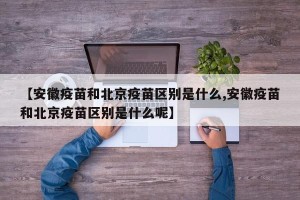【安徽疫苗和北京疫苗区别是什么,安徽疫苗和北京疫苗区别是什么呢】
