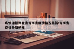 疫情通报湖北省青海省疫情情况最新:青海省疫情最新通知