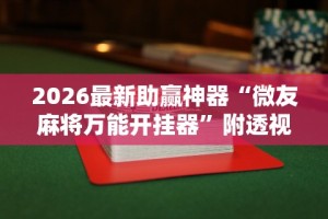 2026最新助赢神器“微友麻将万能开挂器”附透视挂详细教程