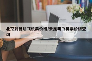 北京到昆明飞机票价格/去昆明飞机票价格查询