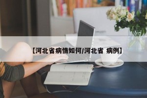 【河北省病情如何/河北省 病例】