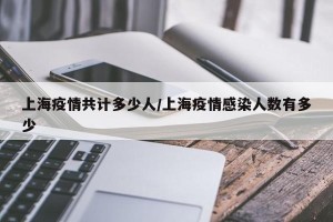 上海疫情共计多少人/上海疫情感染人数有多少