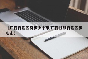 【广西自治区有多少个市/广西壮族自治区多少市】