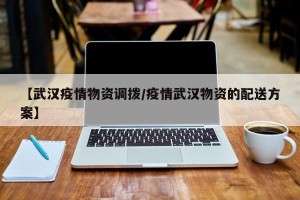 【武汉疫情物资调拨/疫情武汉物资的配送方案】