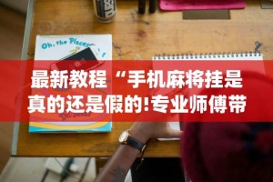最新教程“手机麻将挂是真的还是假的!专业师傅带你一起了解(确实有挂)