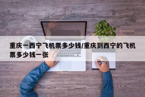 重庆一西宁飞机票多少钱/重庆到西宁的飞机票多少钱一张