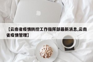 【云南省疫情防控工作指挥部最新消息,云南省疫情管理】