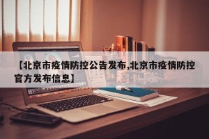 【北京市疫情防控公告发布,北京市疫情防控官方发布信息】