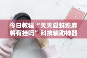今日教程“天天爱蚌埠麻将有挂吗”科技辅助神器手机版
