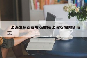【上海发布南京防疫政策/上海疫情防控 南京】