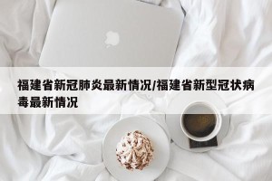 福建省新冠肺炎最新情况/福建省新型冠状病毒最新情况