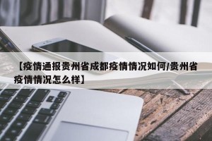 【疫情通报贵州省成都疫情情况如何/贵州省疫情情况怎么样】