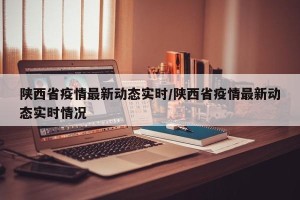 陕西省疫情最新动态实时/陕西省疫情最新动态实时情况