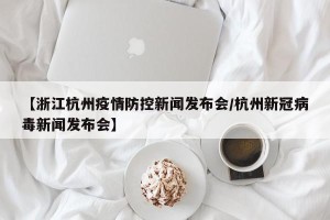 【浙江杭州疫情防控新闻发布会/杭州新冠病毒新闻发布会】