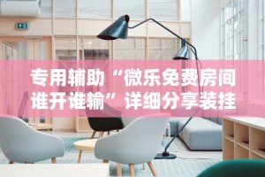 专用辅助“微乐免费房间谁开谁输”详细分享装挂步骤